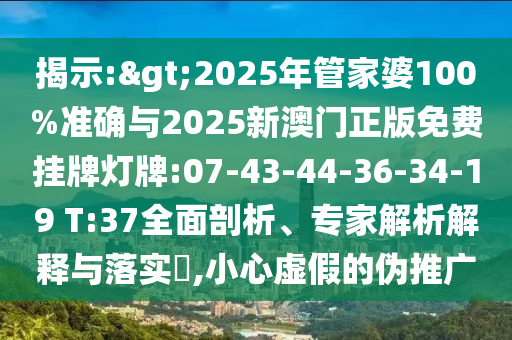 揭示:>2025年管家婆100%準確與2025新澳門正版免費掛牌燈牌:07-43-44-36-34-19 T:37全面剖析、專家解析解釋與落實?,小心虛假的偽推廣