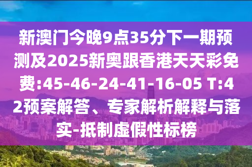 新澳門今晚9點(diǎn)35分下一期預(yù)測(cè)及2025新奧跟香港天天彩免費(fèi):45-46-24-41-16-05 T:42預(yù)案解答、專家解析解釋與落實(shí)-抵制虛假性標(biāo)榜
