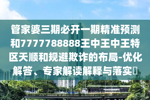 管家婆三期必開一期精準(zhǔn)預(yù)測(cè)和7777788888王中王中王特區(qū)天順和規(guī)避欺詐的布局-優(yōu)化解答、專家解讀解釋與落實(shí)?