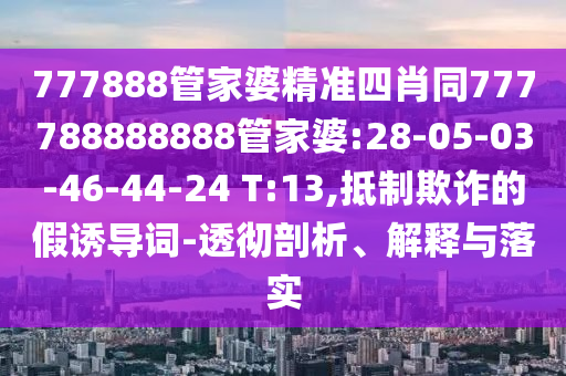 777888管家婆精準(zhǔn)四肖同777788888888管家婆:28-05-03-46-44-24 T:13,抵制欺詐的假誘導(dǎo)詞-透徹剖析、解釋與落實