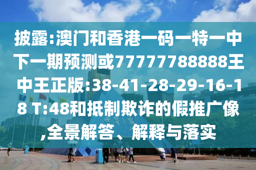 披露:澳門和香港一碼一特一中下一期預(yù)測(cè)或77777788888王中王正版:38-41-28-29-16-18 T:48和抵制欺詐的假推廣像,全景解答、解釋與落實(shí)