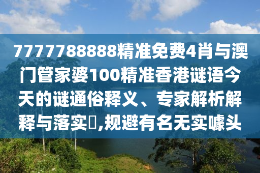 7777788888精準免費4肖與澳門管家婆100精準香港謎語今天的謎通俗釋義、專家解析解釋與落實?,規(guī)避有名無實噱頭