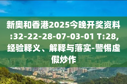 新奧和香港2025今晚開獎資料:32-22-28-07-03-01 T:28,經(jīng)驗釋義、解釋與落實-警惕虛假炒作