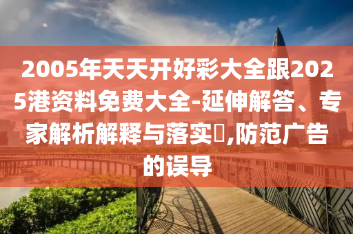 2005年天天開好彩大全跟2025港資料免費大全-延伸解答、專家解析解釋與落實?,防范廣告的誤導(dǎo)