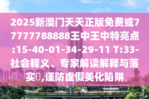 2025新澳門天天正版免費或77777788888王中王中特亮點:15-40-01-34-29-11 T:33-社會釋義、專家解讀解釋與落實?,謹防虛假美化陷阱