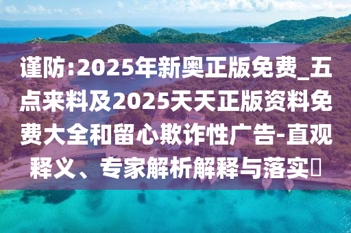 謹(jǐn)防:2025年新奧正版免費(fèi)_五點(diǎn)來料及2025天天正版資料免費(fèi)大全和留心欺詐性廣告-直觀釋義、專家解析解釋與落實(shí)?