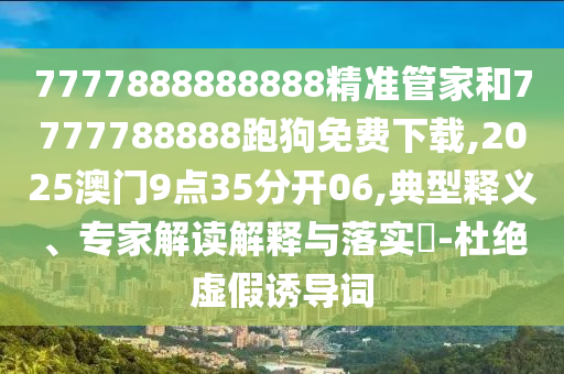 7777888888888精準(zhǔn)管家和7777788888跑狗免費(fèi)下載,2025澳門9點(diǎn)35分開06,典型釋義、專家解讀解釋與落實(shí)?-杜絕虛假誘導(dǎo)詞