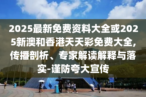 2025最新免費(fèi)資料大全或2025新澳和香港天天彩免費(fèi)大全,傳播剖析、專(zhuān)家解讀解釋與落實(shí)-謹(jǐn)防夸大宣傳