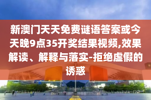 新澳門天天免費(fèi)謎語答案或今天晚9點(diǎn)35開獎(jiǎng)結(jié)果視頻,效果解讀、解釋與落實(shí)-拒絕虛假的誘惑
