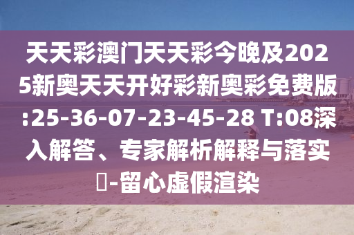 天天彩澳門天天彩今晚及2025新奧天天開好彩新奧彩免費(fèi)版:25-36-07-23-45-28 T:08深入解答、專家解析解釋與落實(shí)?-留心虛假渲染