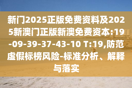 新門2025正版免費(fèi)資料及2025新澳門正版新澳免費(fèi)資本:19-09-39-37-43-10 T:19,防范虛假標(biāo)榜風(fēng)險(xiǎn)-標(biāo)準(zhǔn)分析、解釋與落實(shí)