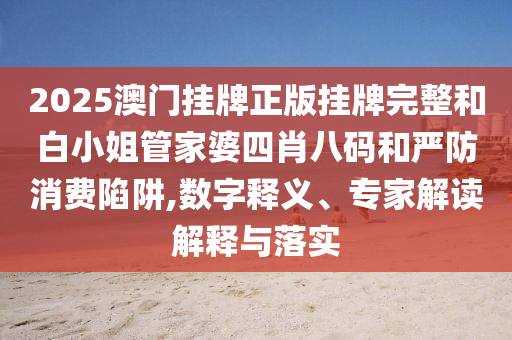 2025澳門掛牌正版掛牌完整和白小姐管家婆四肖八碼和嚴防消費陷阱,數(shù)字釋義、專家解讀解釋與落實