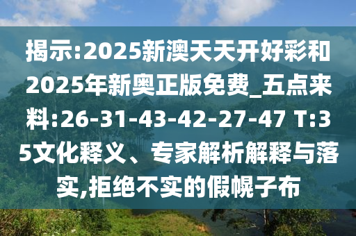 揭示:2025新澳天天開好彩和2025年新奧正版免費_五點來料:26-31-43-42-27-47 T:35文化釋義、專家解析解釋與落實,拒絕不實的假幌子布