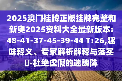 2025澳門掛牌正版掛牌完整和新奧2025資料大全最新版本:48-41-37-45-39-44 T:26,趣味釋義、專家解析解釋與落實?-杜絕虛假的迷魂陣