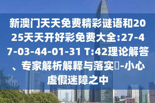 新澳門天天免費(fèi)精彩謎語(yǔ)和2025天天開好彩免費(fèi)大全:27-47-03-44-01-31 T:42理論解答、專家解析解釋與落實(shí)?-小心虛假迷障之中