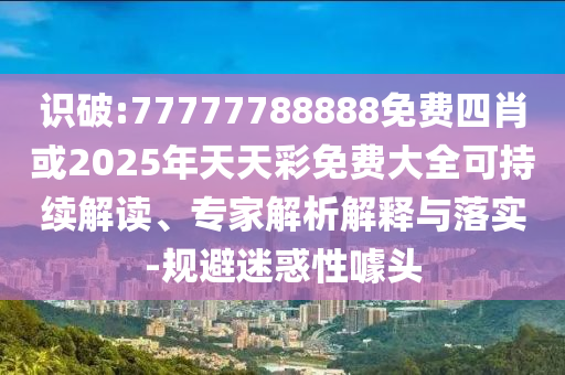 識(shí)破:77777788888免費(fèi)四肖或2025年天天彩免費(fèi)大全可持續(xù)解讀、專家解析解釋與落實(shí)-規(guī)避迷惑性噱頭