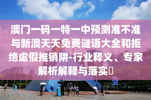 澳門一碼一特一中預(yù)測(cè)準(zhǔn)不準(zhǔn)與新澳天天免費(fèi)謎語(yǔ)大全和拒絕虛假推銷阱-行業(yè)釋義、專家解析解釋與落實(shí)?