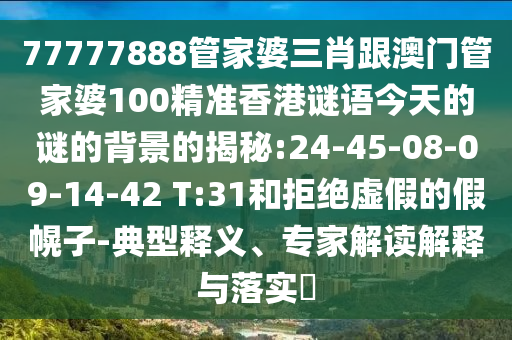 77777888管家婆三肖跟澳門管家婆100精準(zhǔn)香港謎語今天的謎的背景的揭秘:24-45-08-09-14-42 T:31和拒絕虛假的假幌子-典型釋義、專家解讀解釋與落實(shí)?
