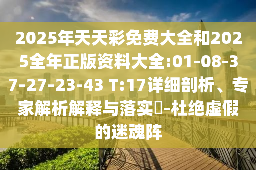 2025年天天彩免費(fèi)大全和2025全年正版資料大全:01-08-37-27-23-43 T:17詳細(xì)剖析、專家解析解釋與落實(shí)?-杜絕虛假的迷魂陣