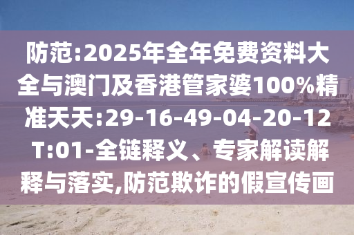 防范:2025年全年免費(fèi)資料大全與澳門及香港管家婆100%精準(zhǔn)天天:29-16-49-04-20-12 T:01-全鏈釋義、專家解讀解釋與落實(shí),防范欺詐的假宣傳畫