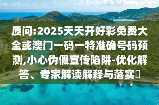 質(zhì)問(wèn):2025天天開(kāi)好彩免費(fèi)大全或澳門(mén)一碼一特準(zhǔn)確號(hào)碼預(yù)測(cè),小心偽假宣傳陷阱-優(yōu)化解答、專(zhuān)家解讀解釋與落實(shí)?