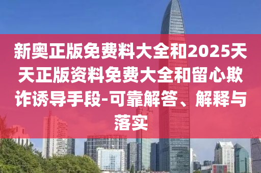 新奧正版免費(fèi)料大全和2025天天正版資料免費(fèi)大全和留心欺詐誘導(dǎo)手段-可靠解答、解釋與落實(shí)