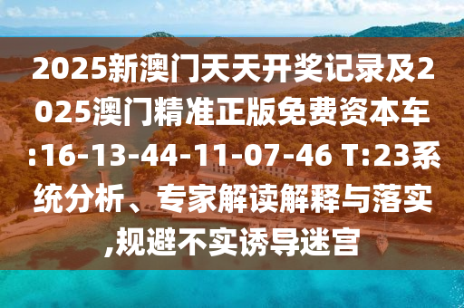 2025新澳門天天開獎記錄及2025澳門精準(zhǔn)正版免費(fèi)資本車:16-13-44-11-07-46 T:23系統(tǒng)分析、專家解讀解釋與落實(shí),規(guī)避不實(shí)誘導(dǎo)迷宮