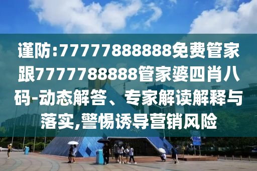 謹(jǐn)防:77777888888免費(fèi)管家跟7777788888管家婆四肖八碼-動(dòng)態(tài)解答、專家解讀解釋與落實(shí),警惕誘導(dǎo)營(yíng)銷風(fēng)險(xiǎn)