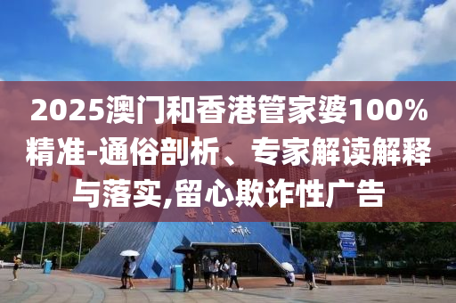 2025澳門和香港管家婆100%精準(zhǔn)-通俗剖析、專家解讀解釋與落實,留心欺詐性廣告
