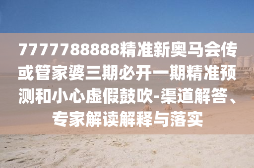7777788888精準(zhǔn)新奧馬會傳或管家婆三期必開一期精準(zhǔn)預(yù)測和小心虛假鼓吹-渠道解答、專家解讀解釋與落實(shí)