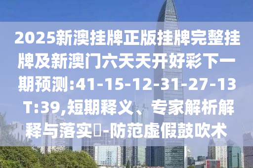 2025新澳掛牌正版掛牌完整掛牌及新澳門六天天開好彩下一期預(yù)測:41-15-12-31-27-13 T:39,短期釋義、專家解析解釋與落實?-防范虛假鼓吹術(shù)