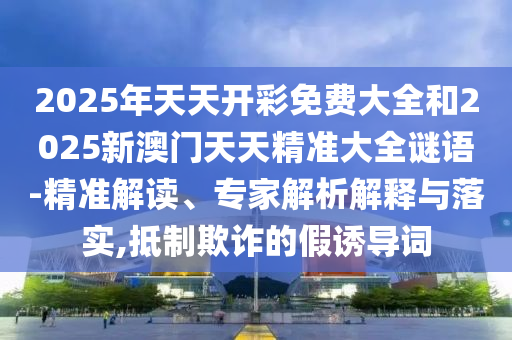 2025年天天開彩免費大全和2025新澳門天天精準大全謎語-精準解讀、專家解析解釋與落實,抵制欺詐的假誘導詞