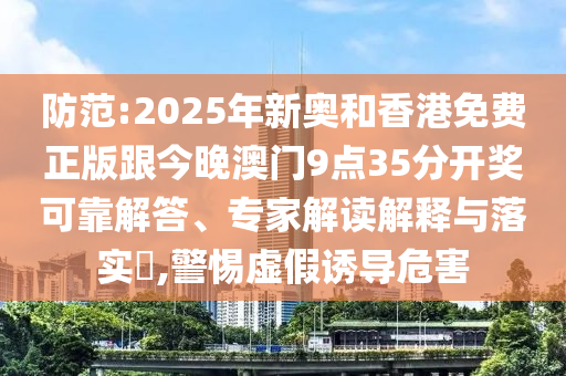 防范:2025年新奧和香港免費(fèi)正版跟今晚澳門9點(diǎn)35分開獎(jiǎng)可靠解答、專家解讀解釋與落實(shí)?,警惕虛假誘導(dǎo)危害