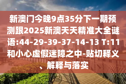 新澳門今晚9點(diǎn)35分下一期預(yù)測跟2025新澳天天精準(zhǔn)大全謎語:44-29-39-37-14-13 T:11和小心虛假迷障之中-貼切釋義、解釋與落實(shí)
