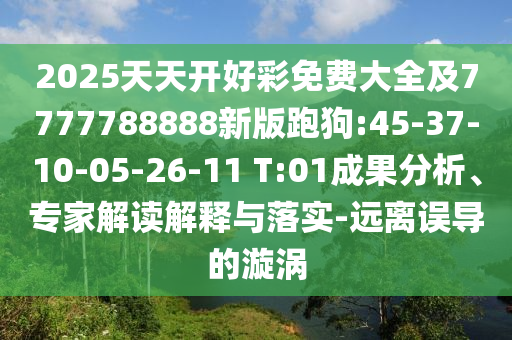 2025天天開好彩免費大全及7777788888新版跑狗:45-37-10-05-26-11 T:01成果分析、專家解讀解釋與落實-遠離誤導的漩渦