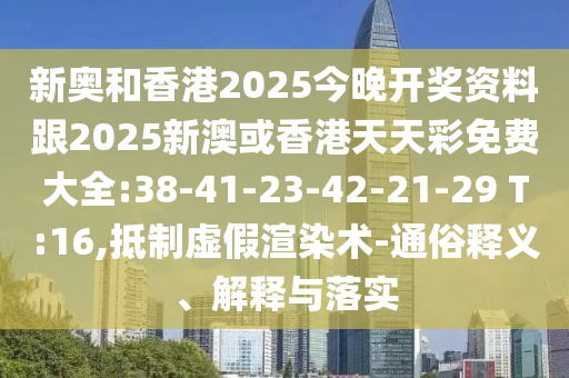 新奧和香港2025今晚開獎(jiǎng)資料跟2025新澳或香港天天彩免費(fèi)大全:38-41-23-42-21-29 T:16,抵制虛假渲染術(shù)-通俗釋義、解釋與落實(shí)