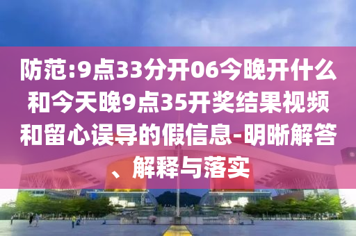防范:9點33分開06今晚開什么和今天晚9點35開獎結果視頻和留心誤導的假信息-明晰解答、解釋與落實