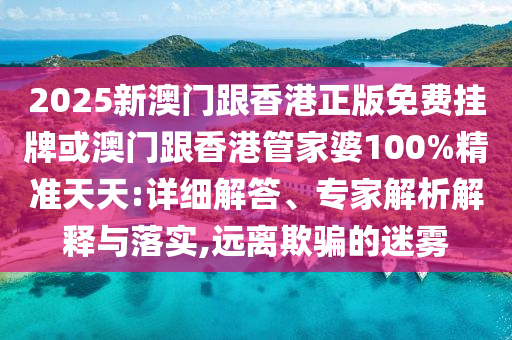 2025新澳門跟香港正版免費(fèi)掛牌或澳門跟香港管家婆100%精準(zhǔn)天天:詳細(xì)解答、專家解析解釋與落實(shí),遠(yuǎn)離欺騙的迷霧