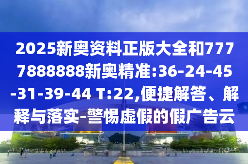 2025新奧資料正版大全和7777888888新奧精準(zhǔn):36-24-45-31-39-44 T:22,便捷解答、解釋與落實(shí)-警惕虛假的假?gòu)V告云
