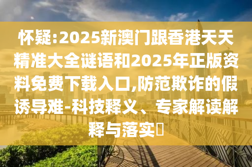 懷疑:2025新澳門跟香港天天精準(zhǔn)大全謎語和2025年正版資料免費下載入口,防范欺詐的假誘導(dǎo)難-科技釋義、專家解讀解釋與落實?