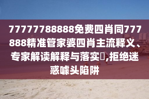 77777788888免費(fèi)四肖同777888精準(zhǔn)管家婆四肖主流釋義、專家解讀解釋與落實(shí)?,拒絕迷惑噱頭陷阱