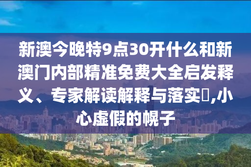 新澳今晚特9點(diǎn)30開什么和新澳門內(nèi)部精準(zhǔn)免費(fèi)大全啟發(fā)釋義、專家解讀解釋與落實(shí)?,小心虛假的幌子