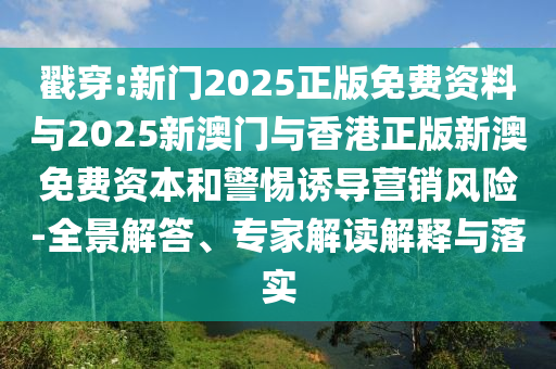 戳穿:新門2025正版免費資料與2025新澳門與香港正版新澳免費資本和警惕誘導營銷風險-全景解答、專家解讀解釋與落實