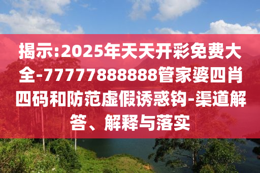 揭示:2025年天天開(kāi)彩免費(fèi)大全-77777888888管家婆四肖四碼和防范虛假誘惑鉤-渠道解答、解釋與落實(shí)