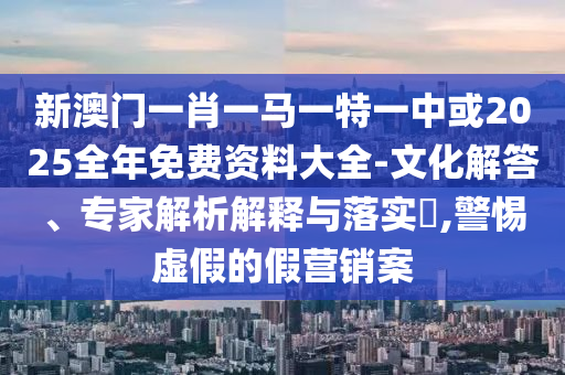 新澳門(mén)一肖一馬一特一中或2025全年免費(fèi)資料大全-文化解答、專(zhuān)家解析解釋與落實(shí)?,警惕虛假的假營(yíng)銷(xiāo)案