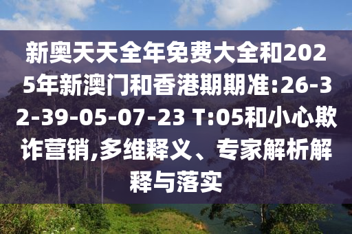 新奧天天全年免費(fèi)大全和2025年新澳門和香港期期準(zhǔn):26-32-39-05-07-23 T:05和小心欺詐營銷,多維釋義、專家解析解釋與落實(shí)