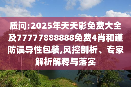 質(zhì)問:2025年天天彩免費大全及77777888888免費4肖和謹(jǐn)防誤導(dǎo)性包裝,風(fēng)控剖析、專家解析解釋與落實