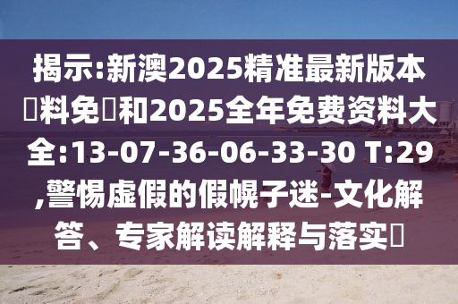 揭示:新澳2025精準最新版本資料免費和2025全年免費資料大全:13-07-36-06-33-30 T:29,警惕虛假的假幌子迷-文化解答、專家解讀解釋與落實?