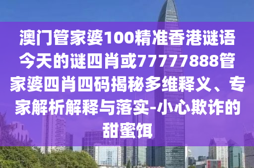 澳門管家婆100精準香港謎語今天的謎四肖或77777888管家婆四肖四碼揭秘多維釋義、專家解析解釋與落實-小心欺詐的甜蜜餌