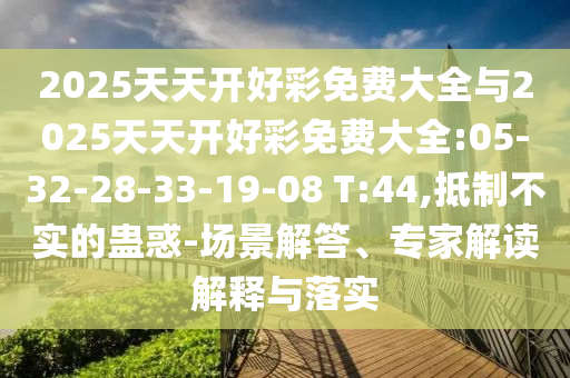 2025天天開好彩免費大全與2025天天開好彩免費大全:05-32-28-33-19-08 T:44,抵制不實的蠱惑-場景解答、專家解讀解釋與落實